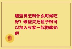破壁灵芝粉什么时候吃好？破壁灵芝苞子粉可以加入豆浆一起做酸奶吧