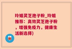 玲姐灵芝孢子粉_玲姐推荐：高效灵芝孢子粉，增强免疫力，健康生活新选择)
