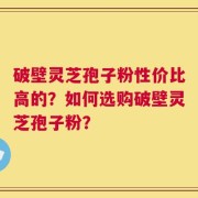 破壁灵芝孢子粉性价比高的？如何选购破壁灵芝孢子粉？