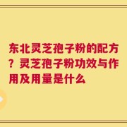 东北灵芝孢子粉的配方？灵芝孢子粉功效与作用及用量是什么