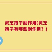 灵芝孢子副作用(灵芝孢子有哪些副作用？)