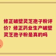 修正破壁灵芝孢子粉评价？修正药业生产破壁灵芝孢子粉是真的吗