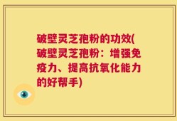 破壁灵芝孢粉的功效(破壁灵芝孢粉：增强免疫力、提高抗氧化能力的好帮手)