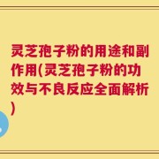 灵芝孢子粉的用途和副作用(灵芝孢子粉的功效与不良反应全面解析)