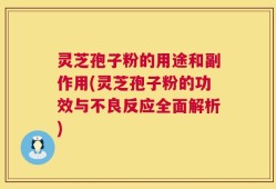 灵芝孢子粉的用途和副作用(灵芝孢子粉的功效与不良反应全面解析)