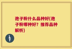 孢子粉什么品种好(孢子粉哪种好？推荐品种解析)