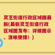 灵芝街道行政区域图最新(最新灵芝街道行政区域图发布：详细图示、清晰便捷！)