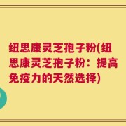 纽思康灵芝孢子粉(纽思康灵芝孢子粉：提高免疫力的天然选择)