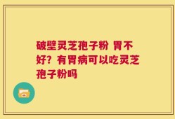 破壁灵芝孢子粉 胃不好？有胃病可以吃灵芝孢子粉吗