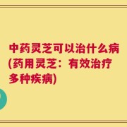 中药灵芝可以治什么病(药用灵芝：有效治疗多种疾病)