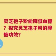 灵芝孢子粉能降低血糖？探究灵芝孢子粉的降糖功效？