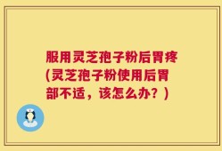服用灵芝孢子粉后胃疼(灵芝孢子粉使用后胃部不适，该怎么办？)