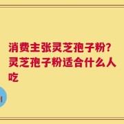 消费主张灵芝孢子粉？灵芝孢子粉适合什么人吃