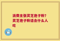消费主张灵芝孢子粉？灵芝孢子粉适合什么人吃