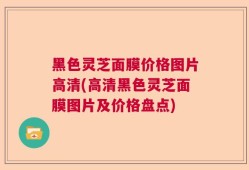 黑色灵芝面膜价格图片高清(高清黑色灵芝面膜图片及价格盘点)