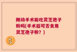 刚动手术能吃灵芝孢子粉吗(手术后可否食用灵芝孢子粉？)