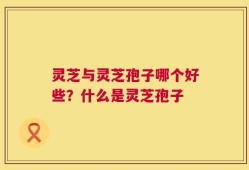 灵芝与灵芝孢子哪个好些？什么是灵芝孢子