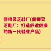 偃师灵芝鞋厂(偃师灵芝鞋厂：打造舒适健康的新一代鞋业产品)