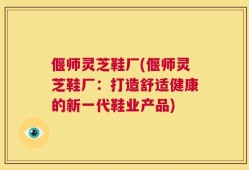 偃师灵芝鞋厂(偃师灵芝鞋厂：打造舒适健康的新一代鞋业产品)