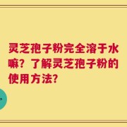 灵芝孢子粉完全溶于水嘛？了解灵芝孢子粉的使用方法？