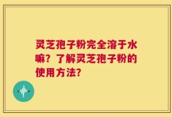 灵芝孢子粉完全溶于水嘛？了解灵芝孢子粉的使用方法？