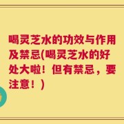喝灵芝水的功效与作用及禁忌(喝灵芝水的好处大啦！但有禁忌，要注意！)
