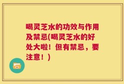 喝灵芝水的功效与作用及禁忌(喝灵芝水的好处大啦！但有禁忌，要注意！)