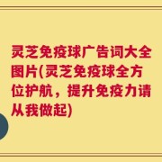 灵芝免疫球广告词大全图片(灵芝免疫球全方位护航，提升免疫力请从我做起)