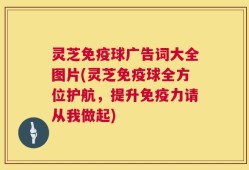 灵芝免疫球广告词大全图片(灵芝免疫球全方位护航，提升免疫力请从我做起)