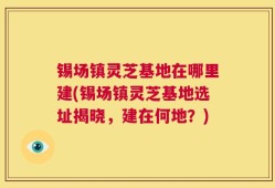 锡场镇灵芝基地在哪里建(锡场镇灵芝基地选址揭晓，建在何地？)