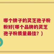 哪个牌子的灵芝孢子粉粉好(哪个品牌的灵芝孢子粉质量最佳？)