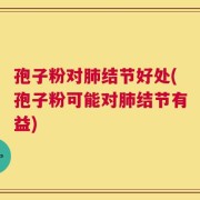 孢子粉对肺结节好处(孢子粉可能对肺结节有益)