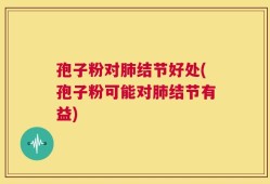 孢子粉对肺结节好处(孢子粉可能对肺结节有益)