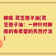 肺癌 灵芝孢子油(灵芝孢子油：一种针对肺癌的有希望的天然疗法)