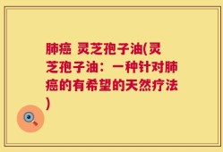 肺癌 灵芝孢子油(灵芝孢子油：一种针对肺癌的有希望的天然疗法)