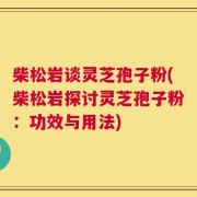 柴松岩谈灵芝孢子粉(柴松岩探讨灵芝孢子粉：功效与用法)