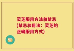灵芝服用方法和禁忌 (禁忌和用法：灵芝的正确服用方式)