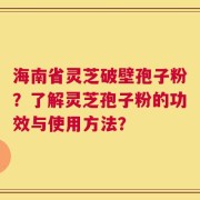 海南省灵芝破壁孢子粉？了解灵芝孢子粉的功效与使用方法？
