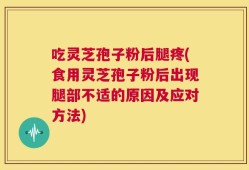 吃灵芝孢子粉后腿疼(食用灵芝孢子粉后出现腿部不适的原因及应对方法)
