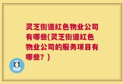 灵芝街道红色物业公司有哪些(灵芝街道红色物业公司的服务项目有哪些？)
