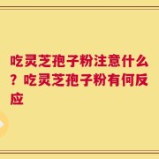 吃灵芝孢子粉注意什么？吃灵芝孢子粉有何反应