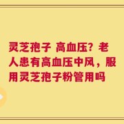 灵芝孢子 高血压？老人患有高血压中风，服用灵芝孢子粉管用吗