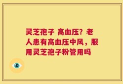 灵芝孢子 高血压？老人患有高血压中风，服用灵芝孢子粉管用吗