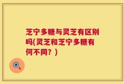 芝宁多糖与灵芝有区别吗(灵芝和芝宁多糖有何不同？)