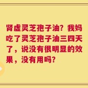 肾虚灵芝孢子油？我妈吃了灵芝孢子油三四天了，说没有很明显的效果，没有用吗？