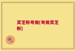 灵芝粉粤微(粤微灵芝粉)