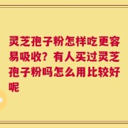 灵芝孢子粉怎样吃更容易吸收？有人买过灵芝孢子粉吗怎么用比较好呢