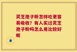 灵芝孢子粉怎样吃更容易吸收？有人买过灵芝孢子粉吗怎么用比较好呢