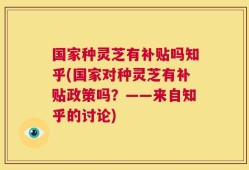 国家种灵芝有补贴吗知乎(国家对种灵芝有补贴政策吗？——来自知乎的讨论)