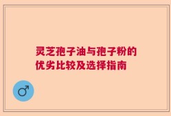 灵芝孢子油与孢子粉的优劣比较及选择指南